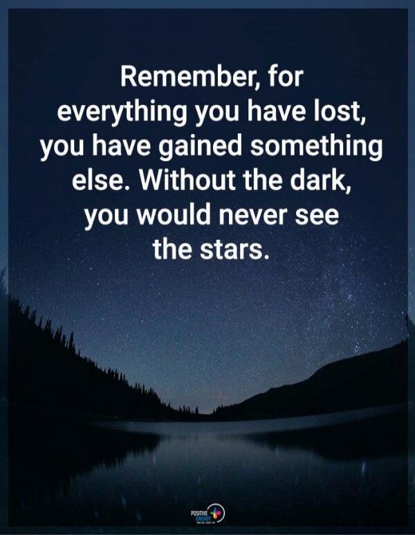 Remember, for everything you have lost, you have gained something else. Without the dark, you would never see the stars.