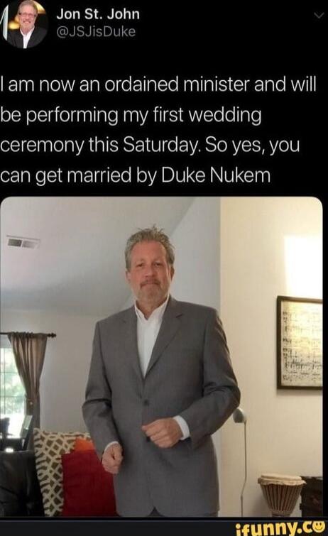 I am now an ordained minister and will be performing my first wedding ceremony this Saturday. So yes, you can get married by Duke Nukem