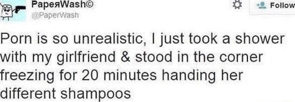 g PapesWash L Follow Porn is so unrealistic just took a shower with my girlfriend stood in the corner freezing for 20 minutes handing her different shampoos