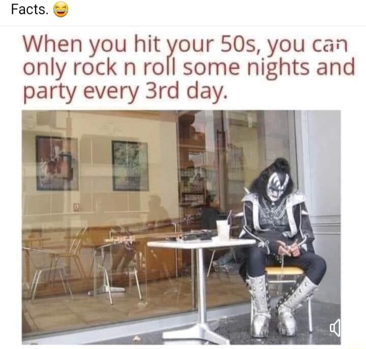 Facts When you hit our 50s you can only rock n roll some nights and party every 3rd day