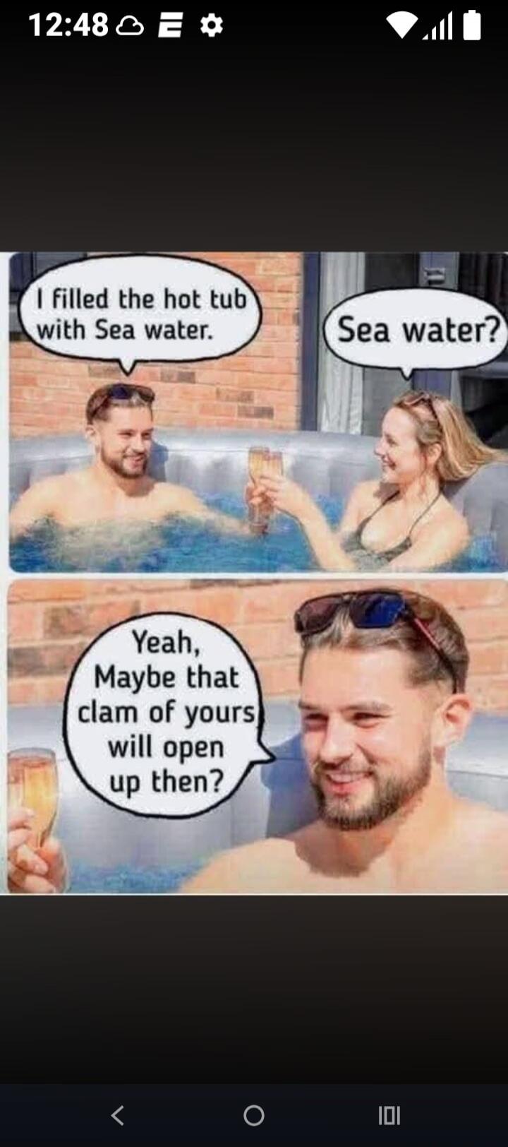 I filled the hot tub with Sea water. Sea water? Yeah, Maybe that clam of yours will open up then?