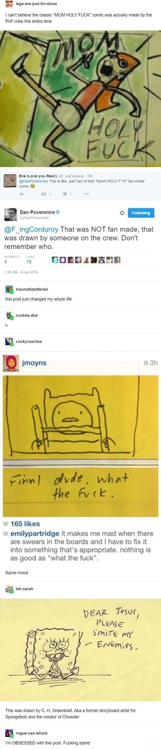 e I cant believe the classic MOM HOLY FUCK comic was actually made by the PoF crew this entire time are just for show Eve Love you Rew _ingtciuny 100 o v Dan Povenmire o F_ingCorduroy That was NOT fan made that was drawn by someone on the crew Dont remember who PR CORGANBNR pr s st st crange e e B contecon I cockyroaches ywl dvlt what the A ck 165 likes emilypartridge it makes me mad when there ar