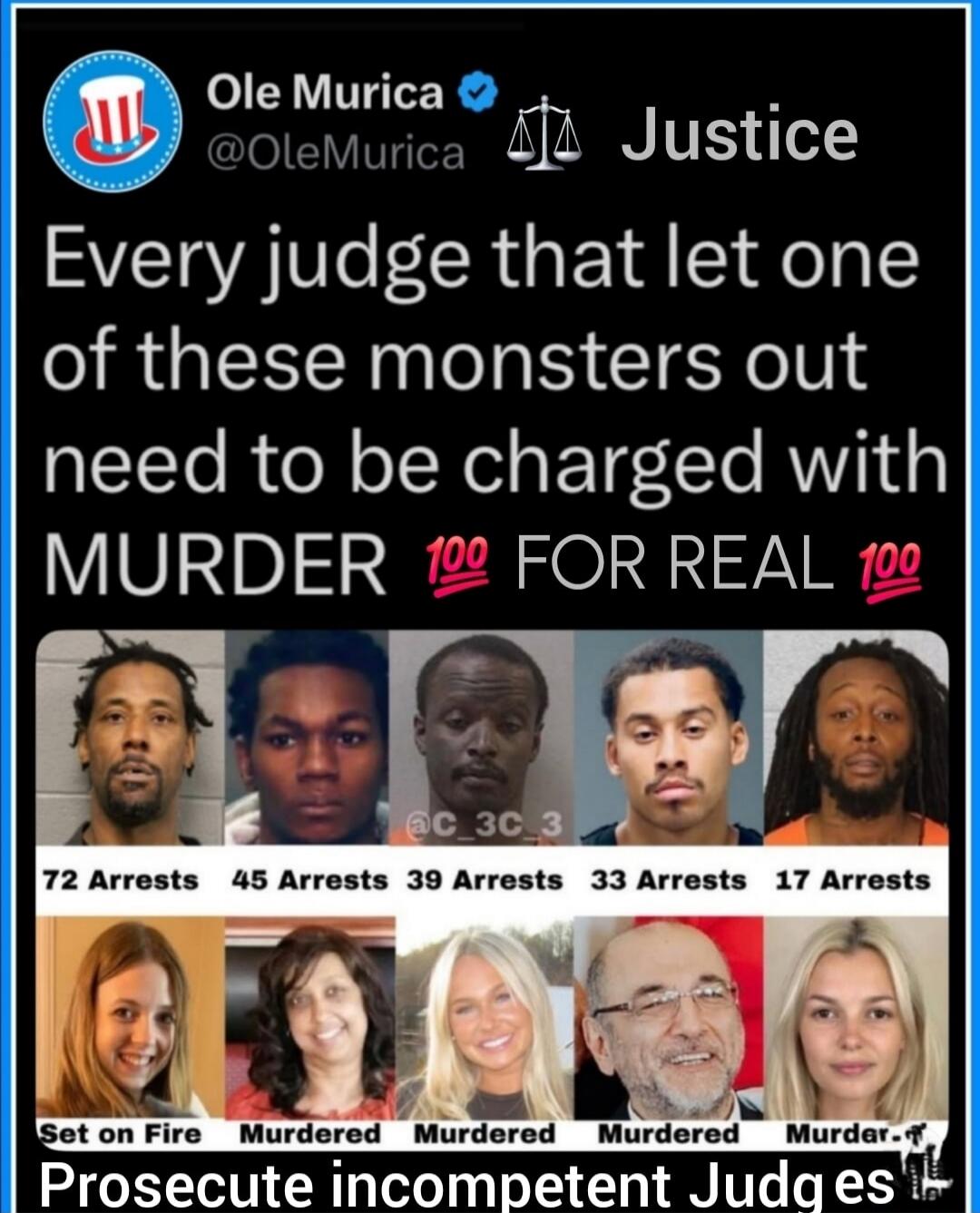 Ole Murica ⓥ Justice
@OleMurica ⚖️
Every judge that let one of these monsters out need to be charged with MURDER FOR REAL 💯💯

[Mugshots row]
72 Arrests   45 Arrests   39 Arrests   33 Arrests   17 Arrests

[Bottom captions]
Set on Fire   Murdered   Murdered   Murdered   Murdered   Murdered