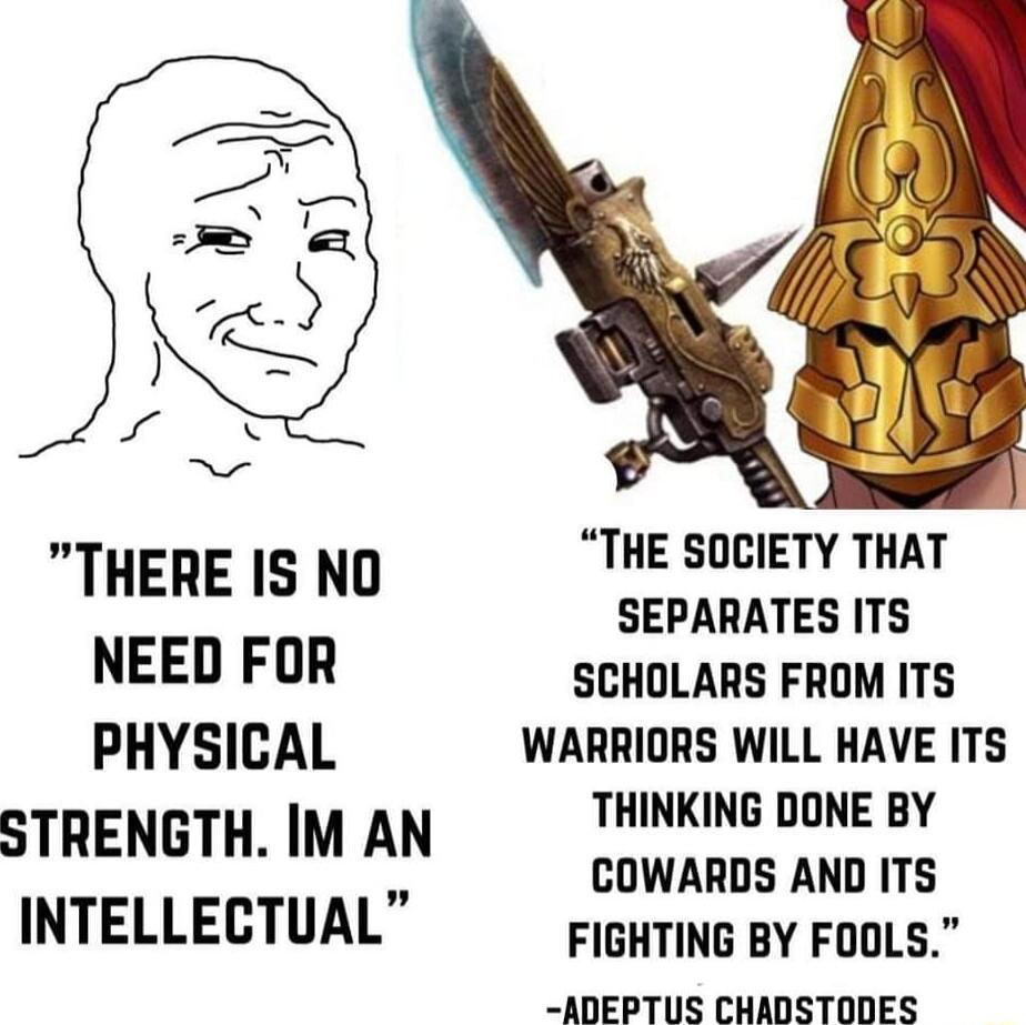THERE IS NO THE SOCIETY THAT SEPARATES ITS NEED FOR SCHOLARS FROM ITS PHYSICAL WARRIORS WILL HAVE ITS THINKING DONE BY STRENGTH IM AN CoWARDE D T8 INTELLECTUAL FIGHTING BY FOOLS ADEPTUS CHADSTODES