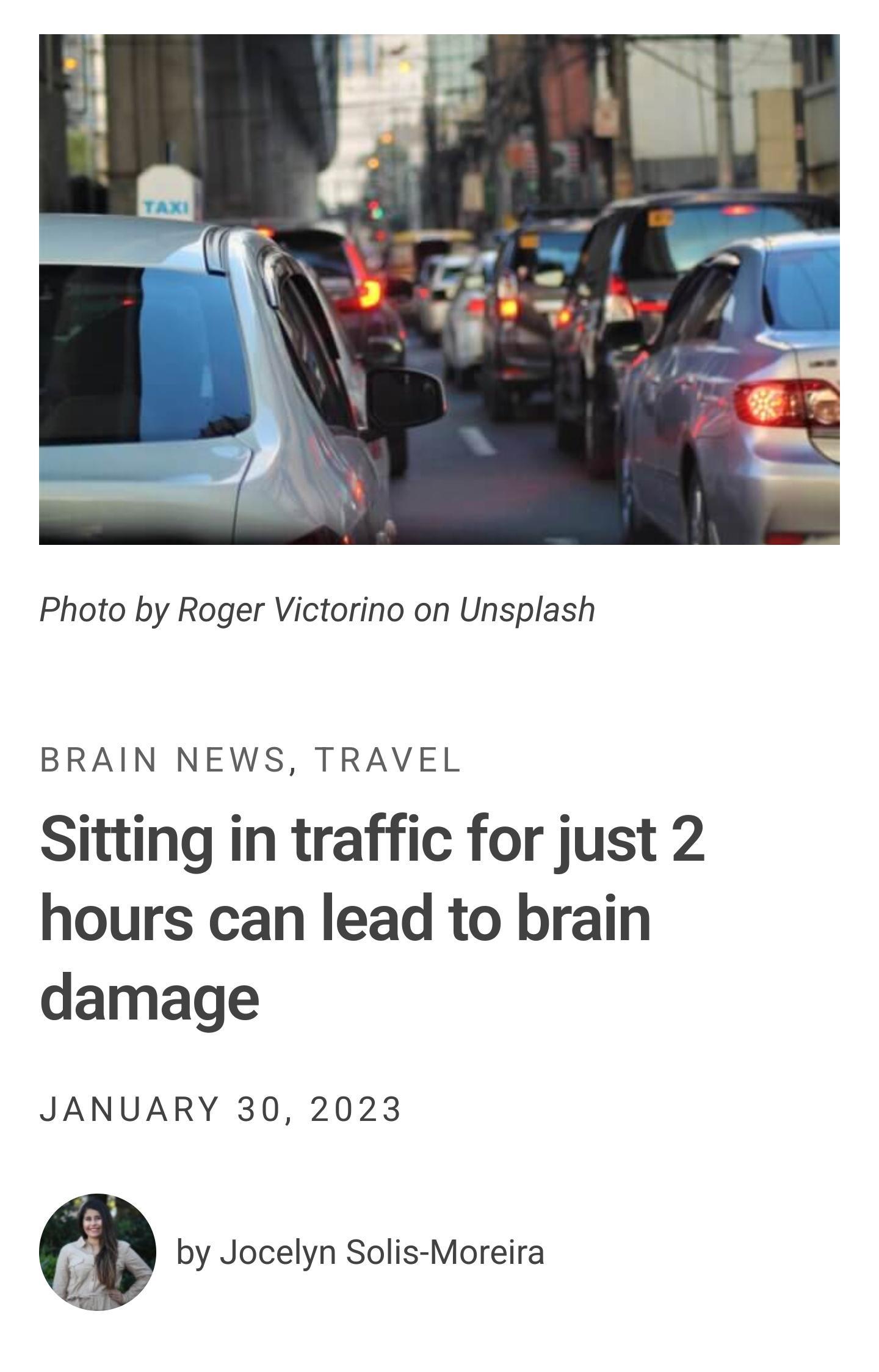 Photo by Roger Victorino on Unsplash BRAIN NEWS TRAVEL Sitting in traffic for just 2 hours can lead to brain damage JANUARY 30 2023 by Jocelyn Solis Moreira