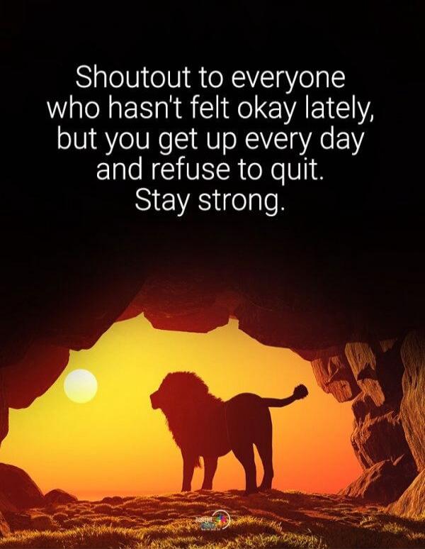 Shoutout to everyone who hasn't felt okay lately, but you get up every day and refuse to quit. Stay strong.