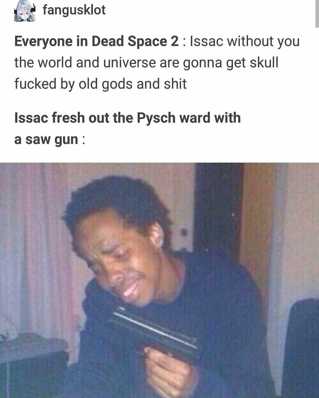 fangusklot Everyone in Dead Space 2 Issac without you the world and universe are gonna get skull fucked by old gods and shit Issac fresh out the Pysch ward with asawgun