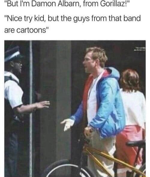 But Im Damon Albarn from Gorillaz Nice try kid but the guys from that band are cartoons