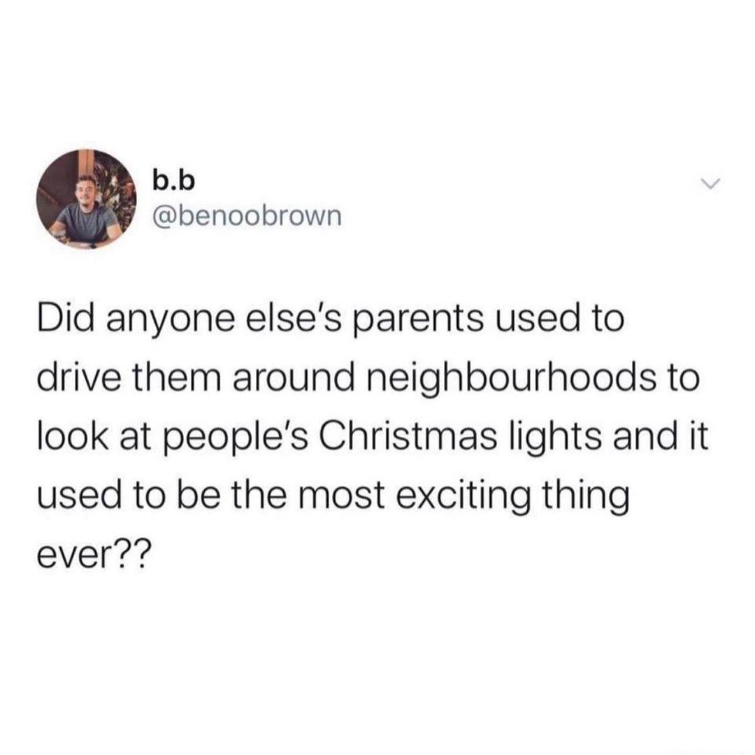bb benoobrown Did anyone elses parents used to drive them around neighbourhoods to look at peoples Christmas lights and it used to be the most exciting thing ever