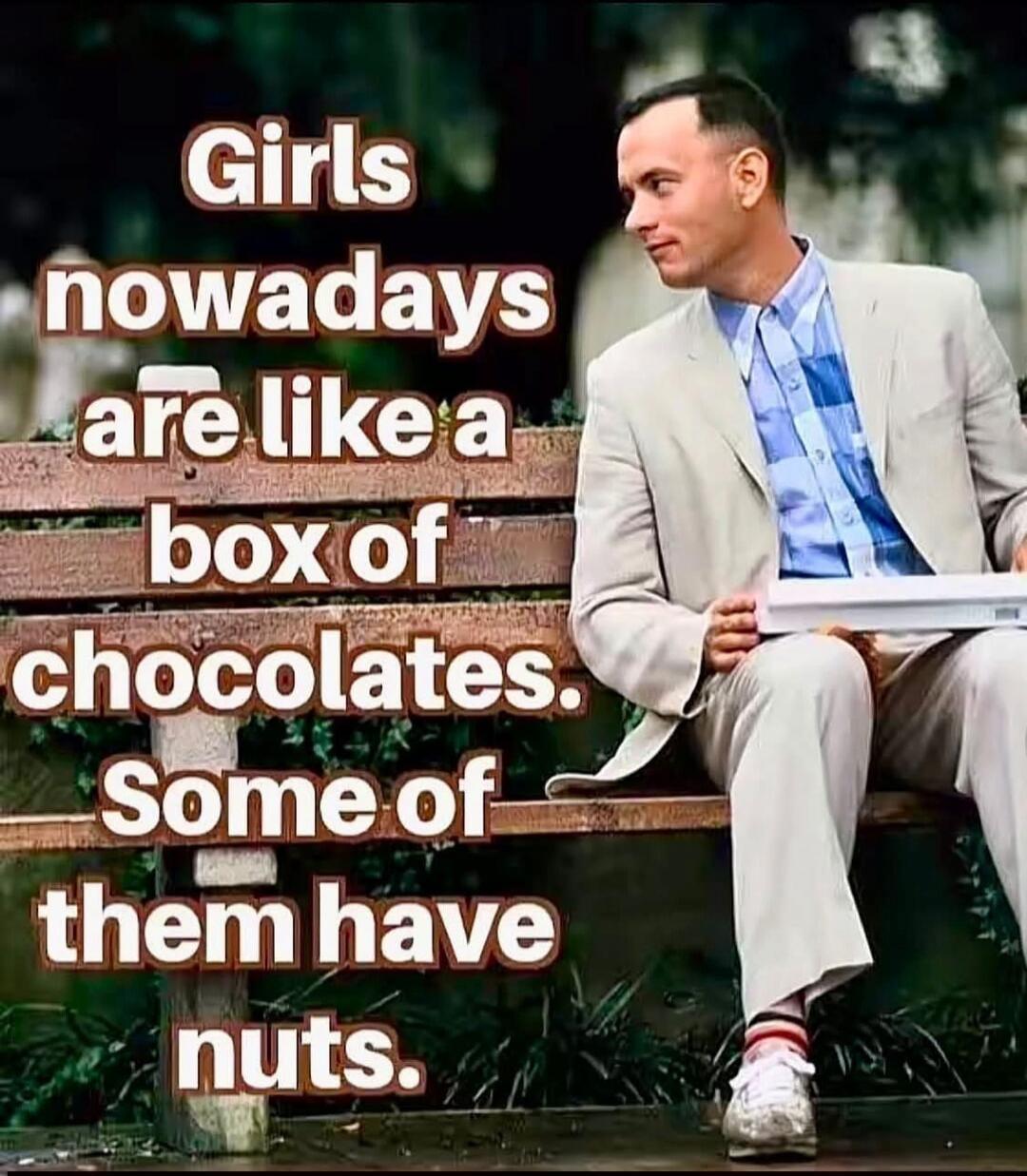 Girls nowadays are like a box of chocolates. Some of them have nuts.