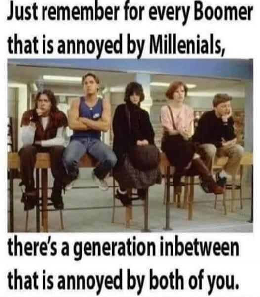 Just remember for every Boomer that is annoyed by Millenials, there's a generation inbetween that is annoyed by both of you.