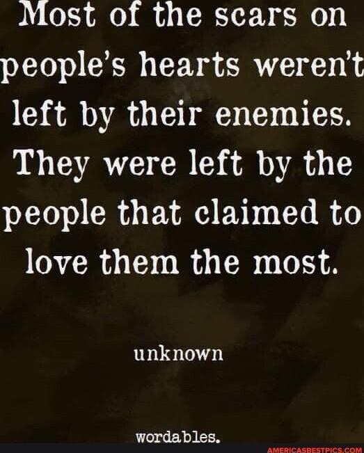 Most of the scars on peoples hearts werent left by their enemies They were left by the people that claimed to N CRA i RA R T unknown LOGEN IR