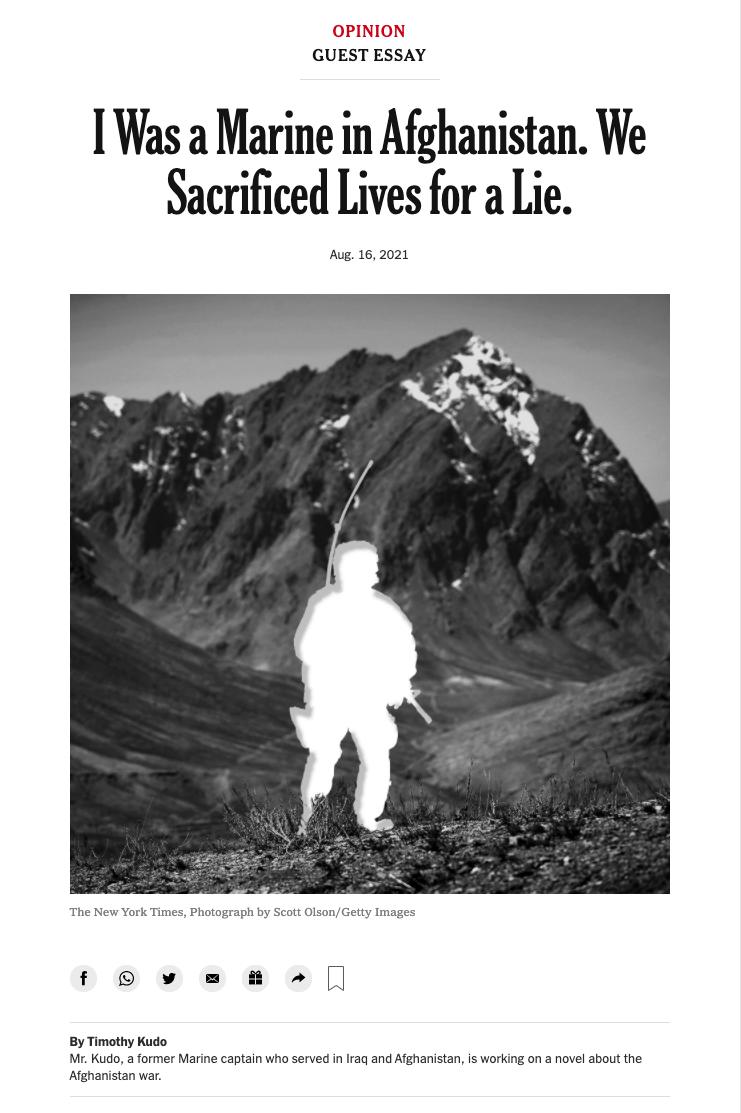 Was a Marine in Afghanistan We Sacrificed Lives for a Lie Aug 162021 The New York Times Photograph by Scott OlsonGetty Images f v By Timothy Kudo Mr Kudo a former Marine captain who served in Iraq and Afghanistan is working on a novel about the Afghanistan war