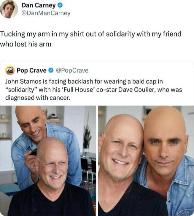 Dan Carney BDanManCarney Tucking my arm in my shirt out of solidarity with my friend who lost his arm Pop Crave PopCrave John Stamos is facing backlash for wearing a bald cap in solidarity with his Full House co star Dave Coulier who was diagnosed with cancer