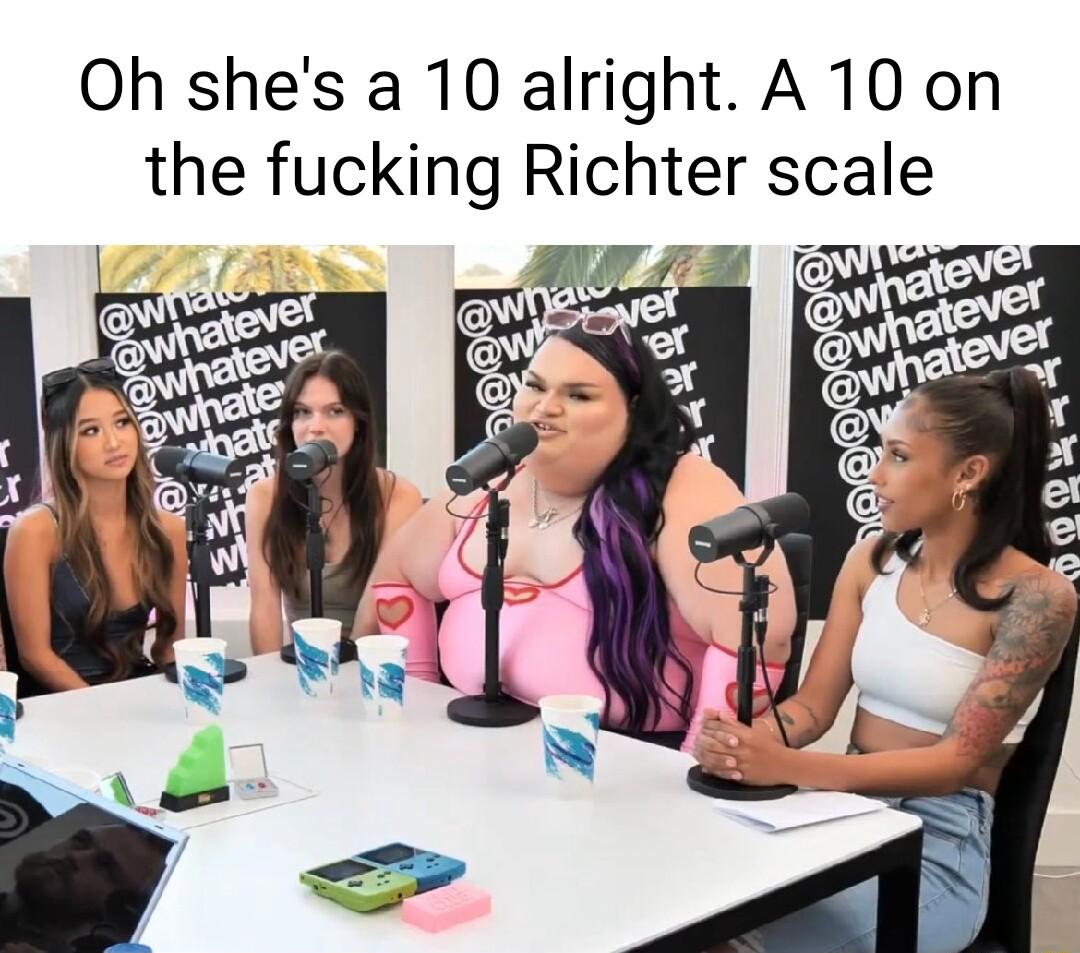 Oh shes a 10 alright A 10 on the fucking Rlchter scale