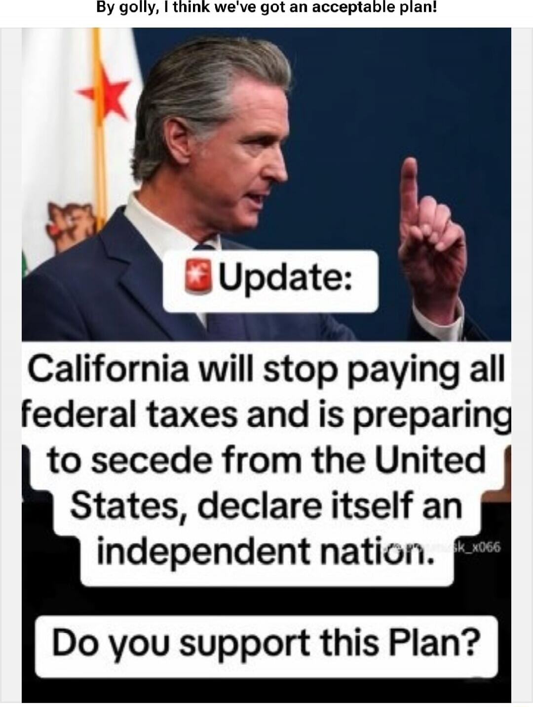 By golly, I think we've got an acceptable plan! Update: California will stop paying all federal taxes and is preparing to secede from the United States, declare itself an independent nation. Do you support this Plan?