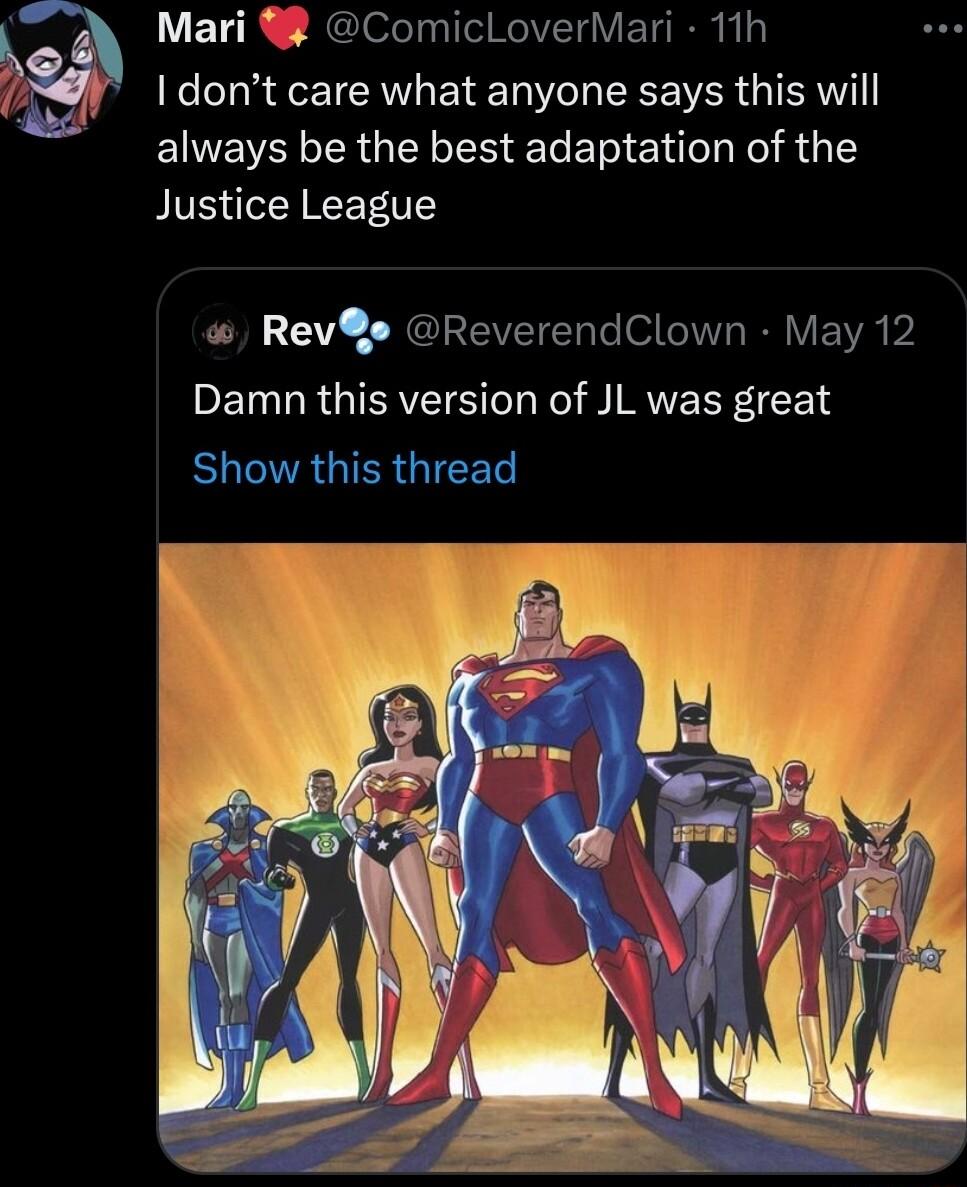 Mari ComicloverMari 11h 7 dont care what anyone says this will always be the best adaptation of the Justice League Damn this version of JL was great BLCIAGIER IR