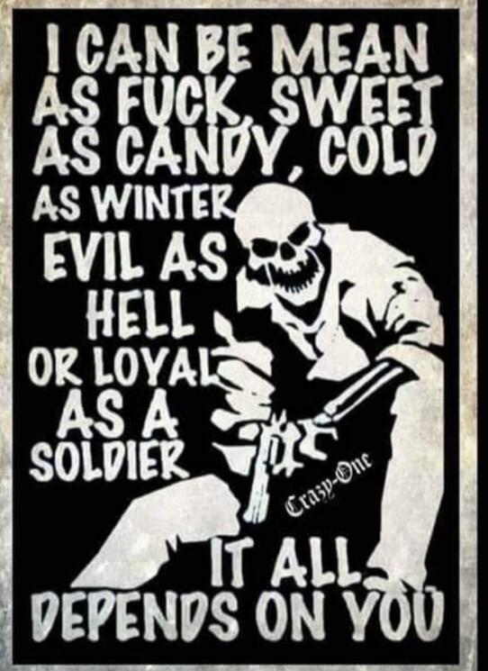 I CAN BE MEAN AS FUCK, SWEET AS CANDY, COLD AS WINTER, EVIL AS HELL OR LOYAL AS A SOLDIER. IT ALL DEPENDS ON YOU. Crazy-One
