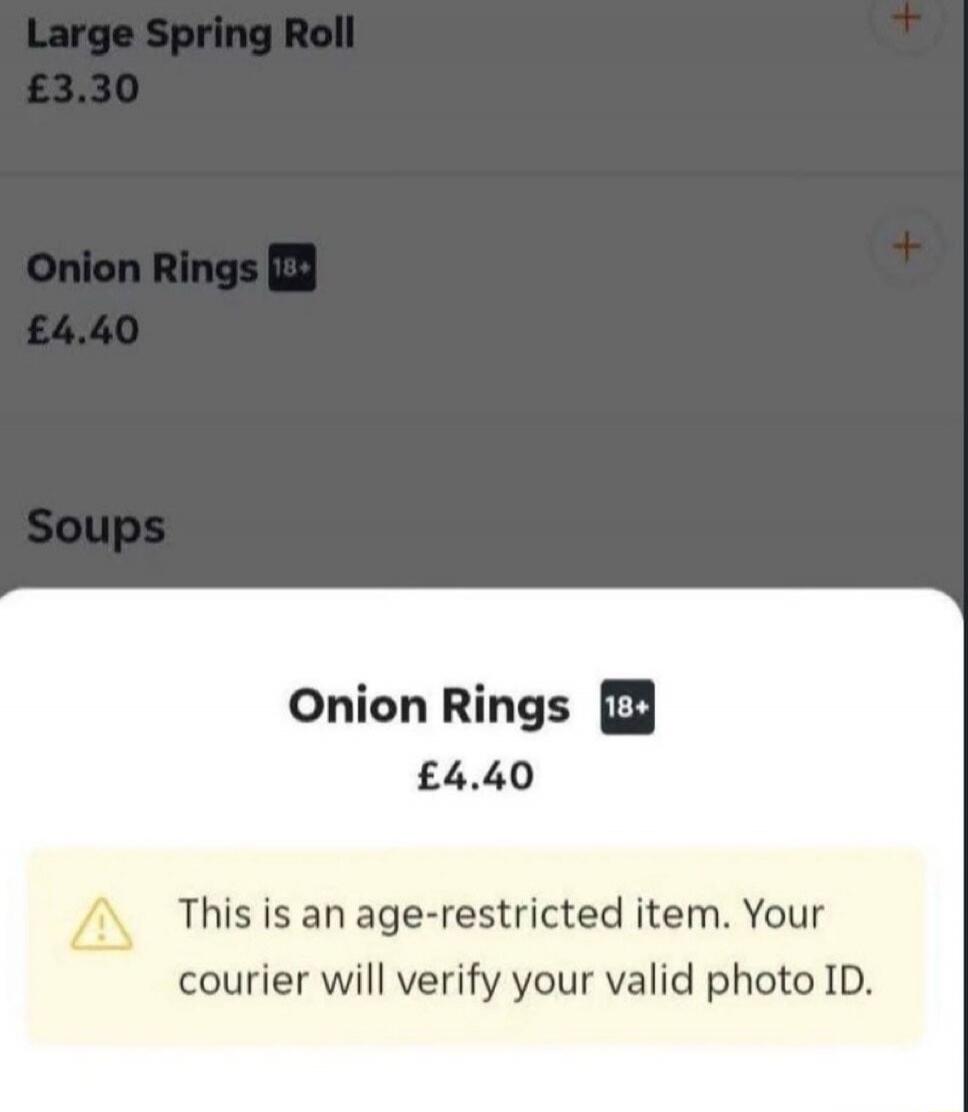 Large Spring Roll £3.30. Onion Rings 18+ £4.40. Soups. Onion Rings 18+ £4.40. This is an age-restricted item. Your courier will verify your valid photo ID.