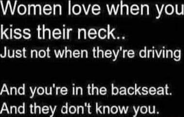 Women love when you kiss their neck Just not when theyre driving And youre in the backseat And they dont know you