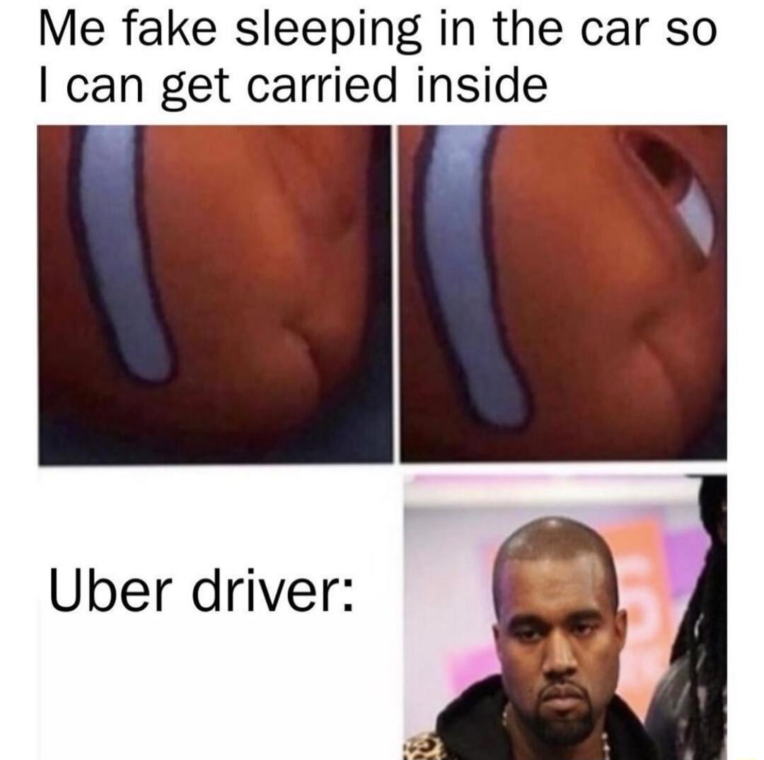 Me fake sleeping in the car so can get carried inside Uber driver