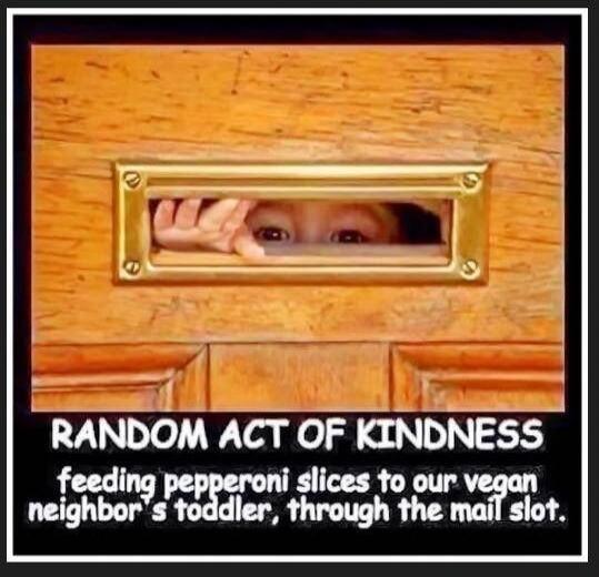 RANDOM ACT OF KINDNESS feeding pepperoni slices to our vegan neighbor's toddler, through the mail slot.