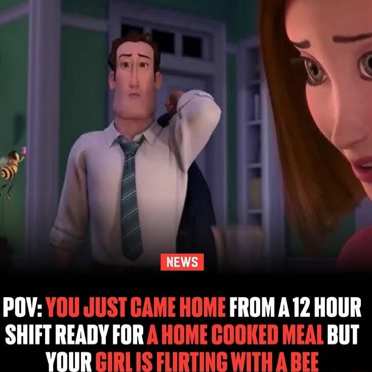 POV: YOU JUST CAME HOME FROM A 12 HOUR SHIFT READY FOR A HOME COOKED MEAL BUT YOUR GIRL IS FLIRTING WITH A BEE