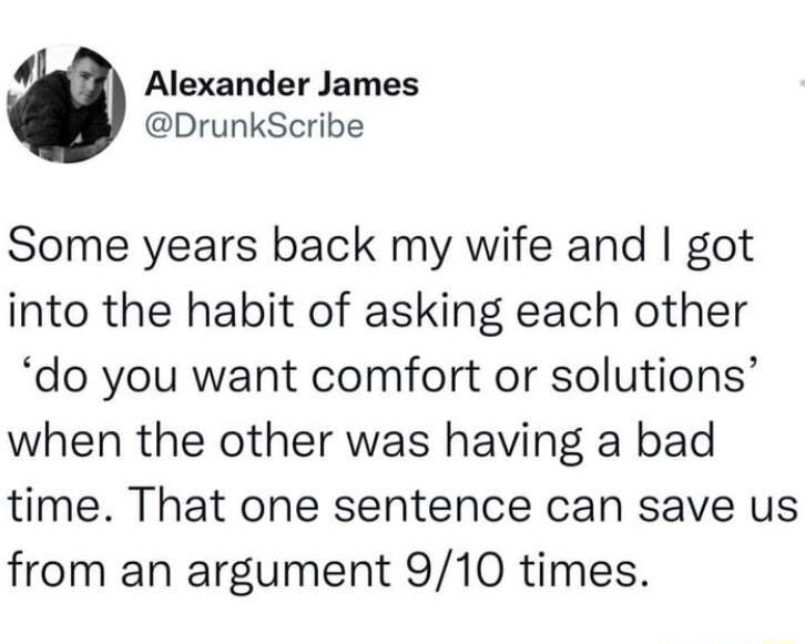 4 Alexander James DrunkScribe Some years back my wife and got into the habit of asking each other do you want comfort or solutions when the other was having a bad time That one sentence can save us from an argument 910 times