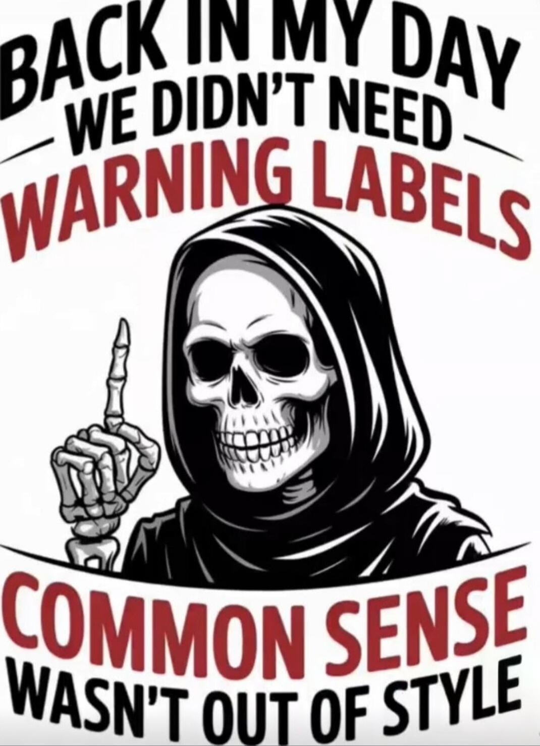 BACK IN MY DAY WE DIDN'T NEED WARNING LABELS COMMON SENSE WASN'T OUT OF STYLE