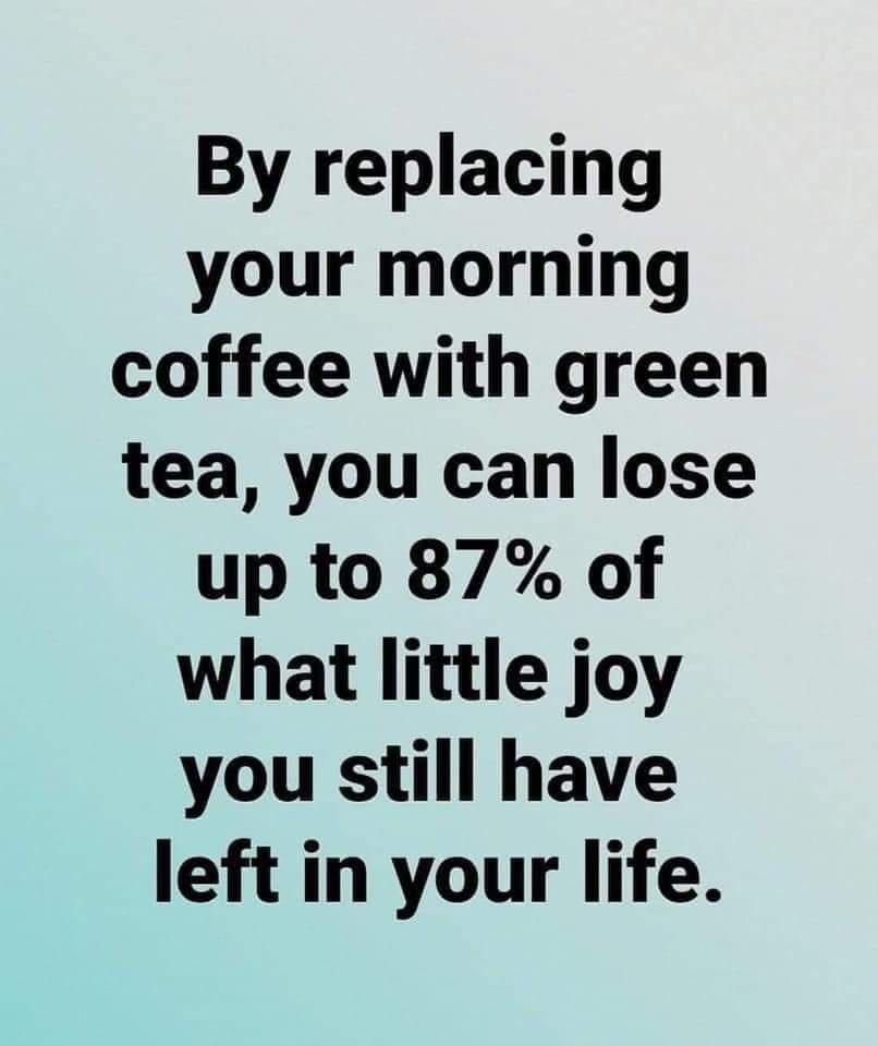 By replacing your morning coffee with green tea you can lose up to 87 of what little joy you still have left in your life