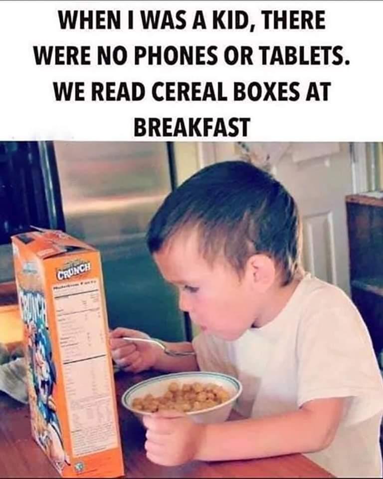 WHEN WAS A KID THERE WERE NO PHONES OR TABLETS WE READ CEREAL BOXES AT BREAKFASI