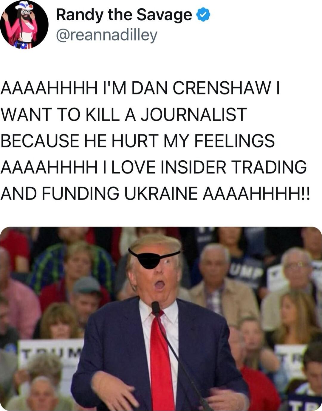 Randy the Savage reannadilley AAAAHHHH IM DAN CRENSHAW WANT TO KILL A JOURNALIST BECAUSE HE HURT MY FEELINGS AAAAHHHH LOVE INSIDER TRADING AND FUNDING UKRAINE AAAAHHHH