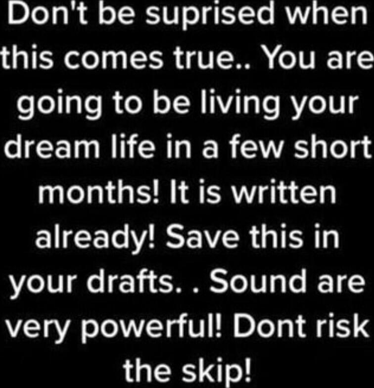 Don't be surprised when this comes true.. You are going to be living your dream life in a few short months! It is written already! Save this in your drafts.. Sound are very powerful! Don't risk the skip!