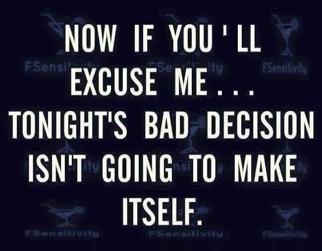 NOW IF YOU'LL EXCUSE ME... TONIGHT'S BAD DECISION ISN'T GOING TO MAKE ITSELF.
