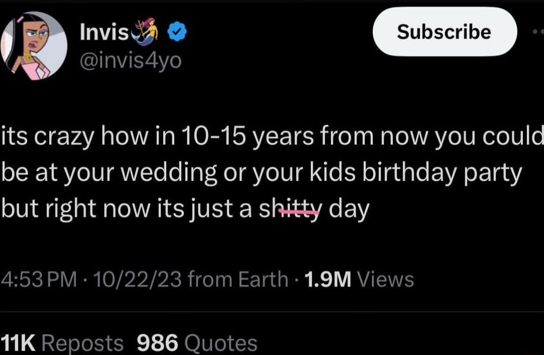 I Y invis4yo its crazy how in 10 15 years from now you could be at your wedding or your kids birthday party but right now its just a shitty day 53PM 10222 from Earth 19M Views 11K Reposts 986 Quo