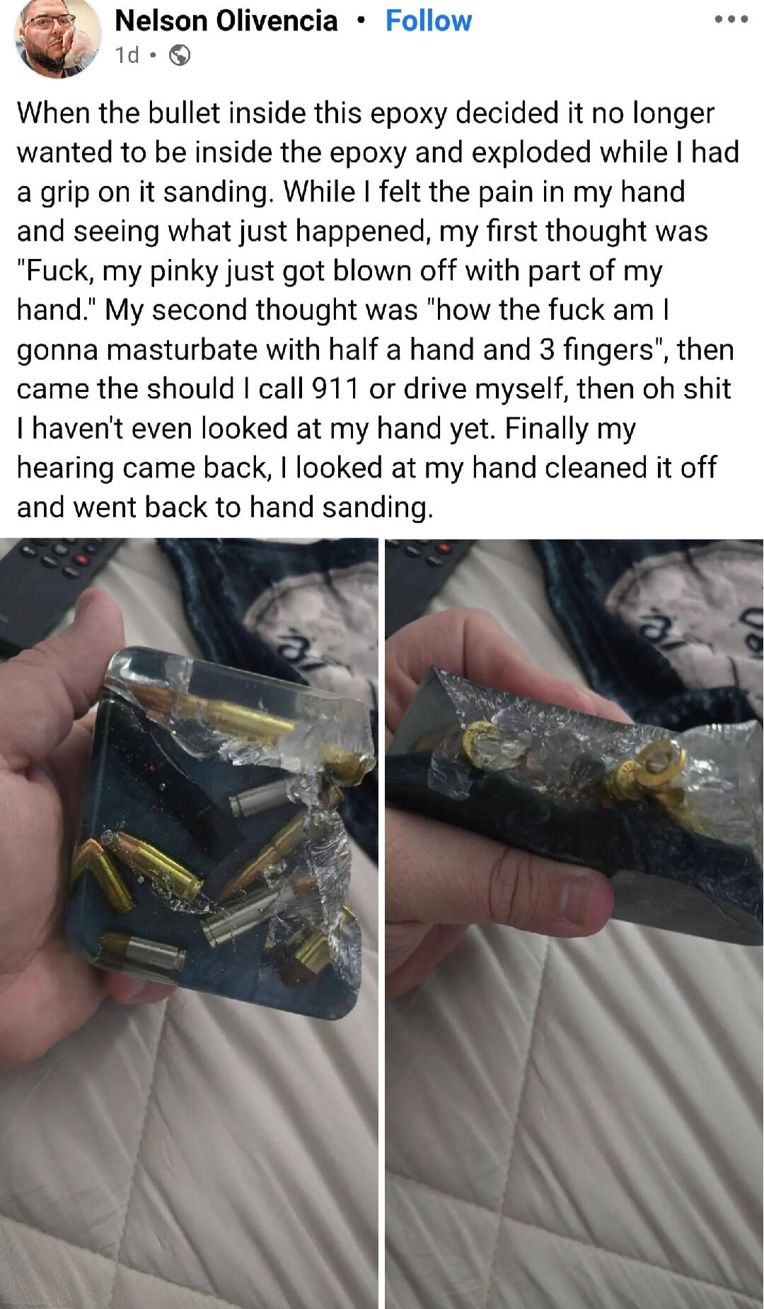 When the bullet inside this epoxy decided it no longer wanted to be inside the epoxy and exploded while I had a grip on it sanding. While I felt the pain in my hand and seeing what just happened, my first thought was 