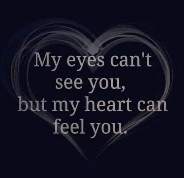 My eyes can't see you, but my heart can feel you.