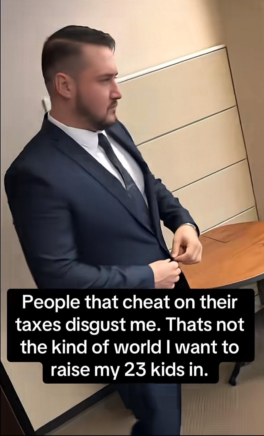 People that cheat on their taxes disgust me. That's not the kind of world I want to raise my 23 kids in.