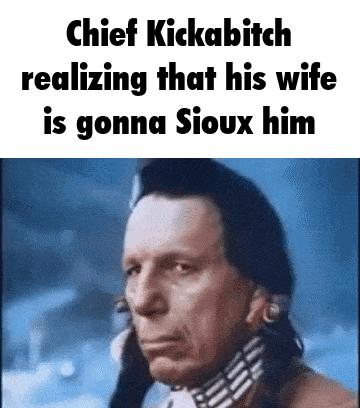 Chief Kickabitch realizing that his wife is gonna Sioux him