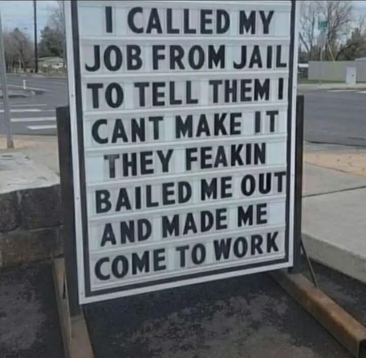 I CALLED MY JOB FROM JAIL TO TELL THEM I CANT MAKE IT THEY FREAKIN BAILED ME OUT AND MADE ME COME TO WORK