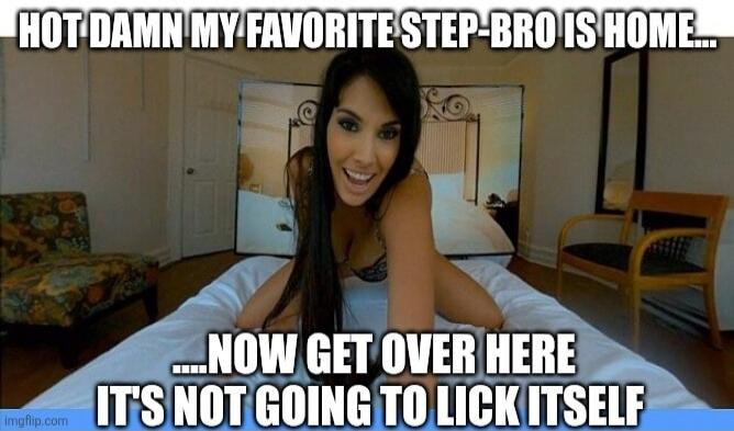 HOT DAMN MY FAVORITE STEP-BRO IS HOME... ...NOW GET OVER HERE IT'S NOT GOING TO LICK ITSELF