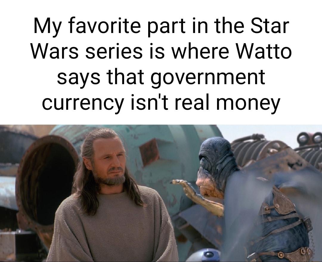 My favorite part in the Star Wars series is where Watto says that government currency isnt real money L