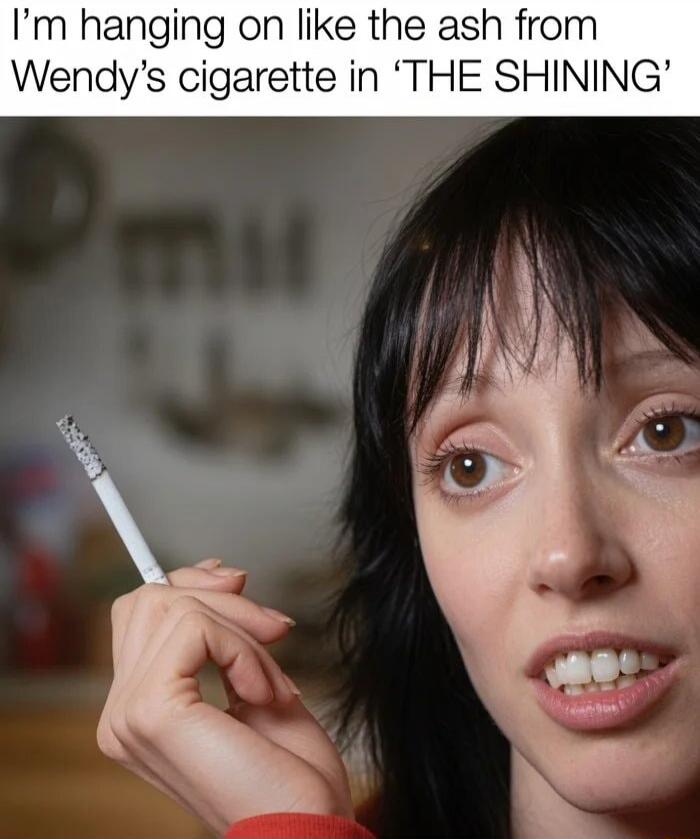 I'm hanging on like the ash from Wendy's cigarette in 'THE SHINING'