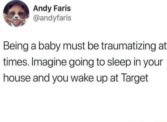 Andy Faris andyfaris Being a baby must be traumatizing at times Imagine going to sleep in your house and you wake up at Target