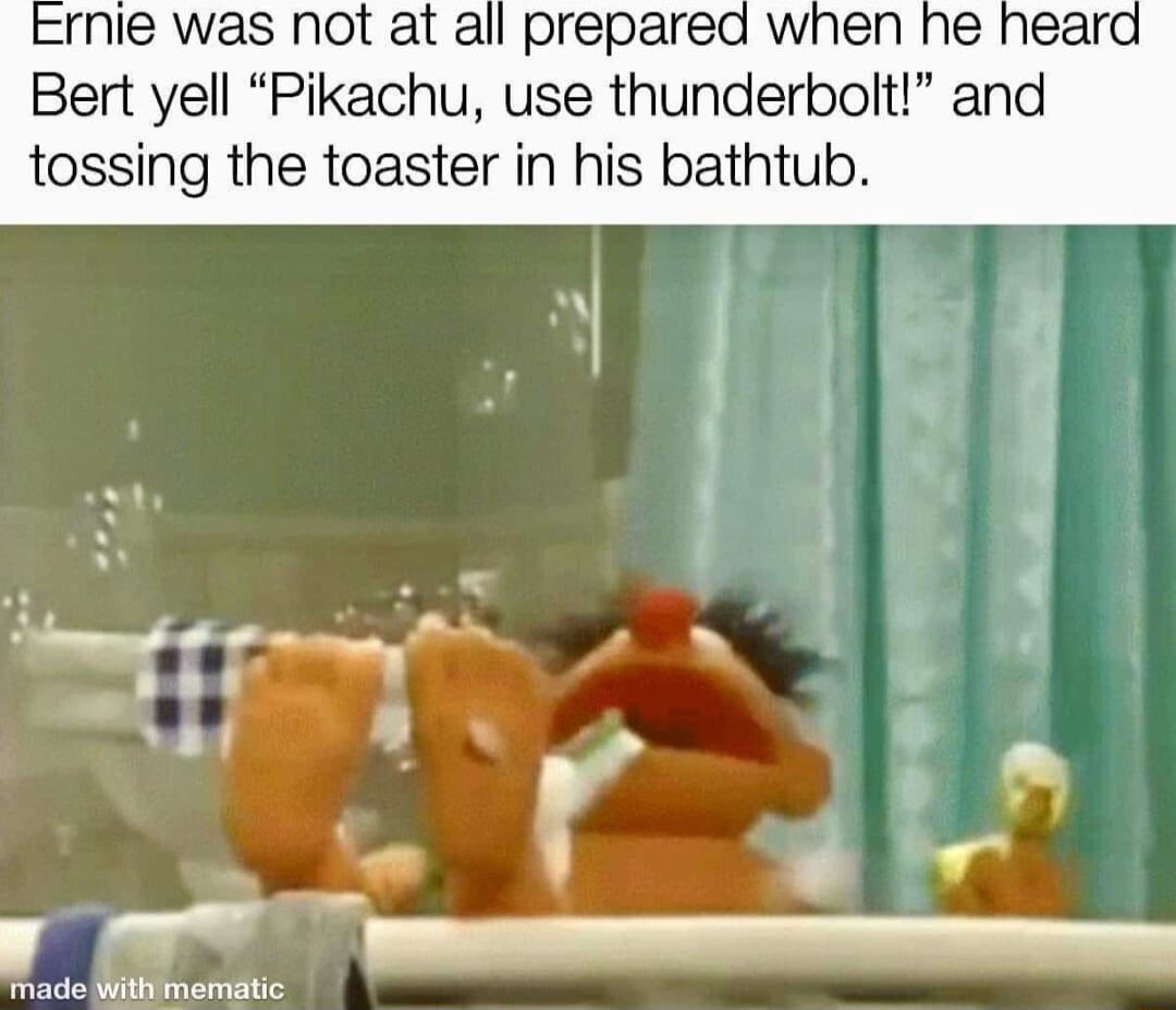 rnie was not at all prepared when he Bert yell Pikachu use thunderbolt a tossing the toaster in his bathtub ade Milmergitic