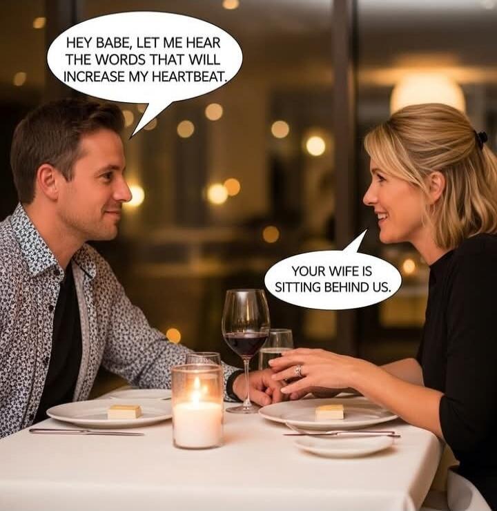 Hey babe, let me hear the words that will increase my heartbeat.
Your wife is sitting behind us.