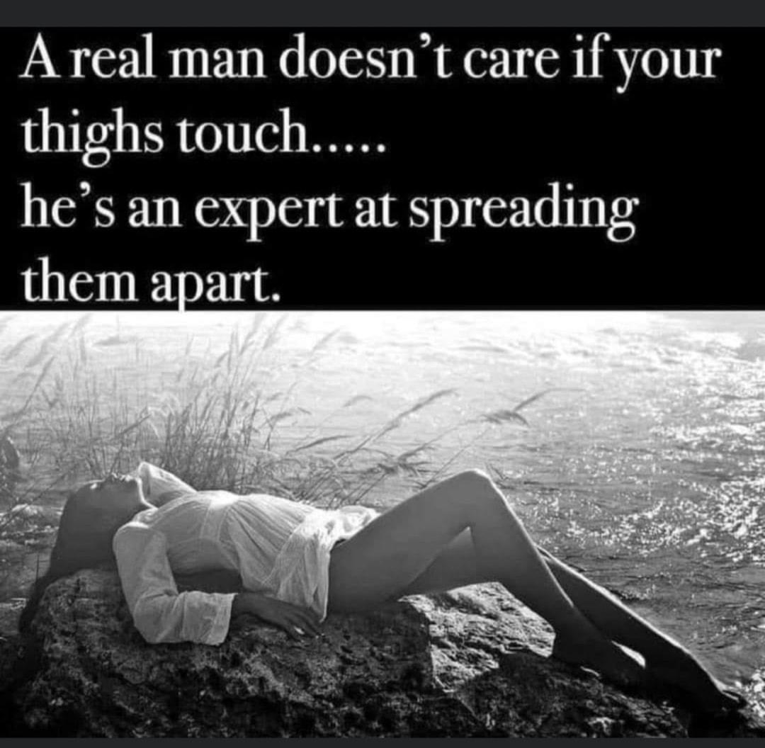 A real man doesnt care if your thighs touch hes an expert at spreading them apart