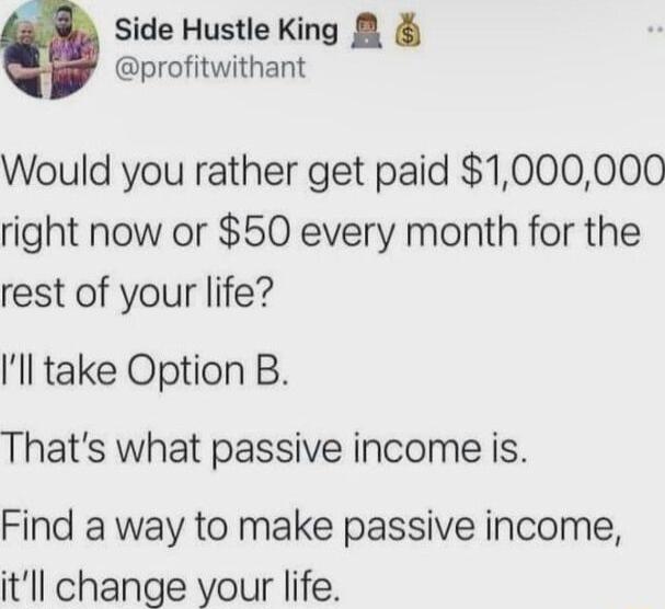 Side Hustle King i profitwithant Would you rather get paid 1000000 right now or 50 every month for the rest of your life ll take Option B Thats what passive income is Find a way to make passive income itll change your life