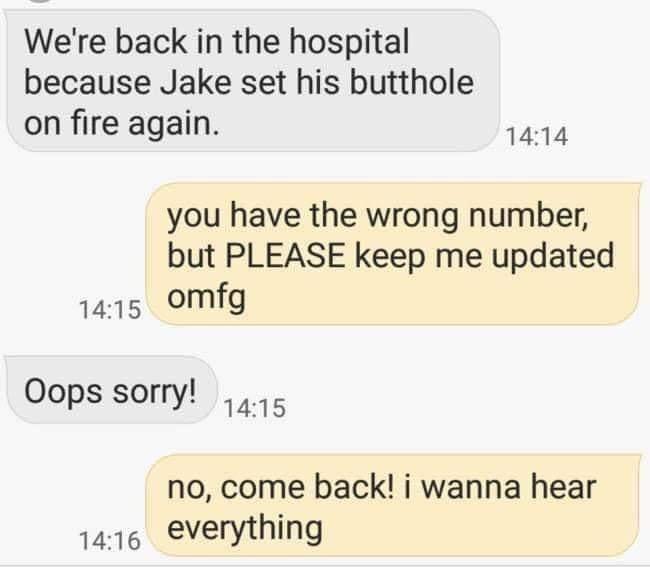 Were back in the hospital because Jake set his butthole on fire again 1414 you have the wrong number but PLEASE keep me updated 1415 omfg Oops sorry 5 no come back i wanna hear 1216 verything