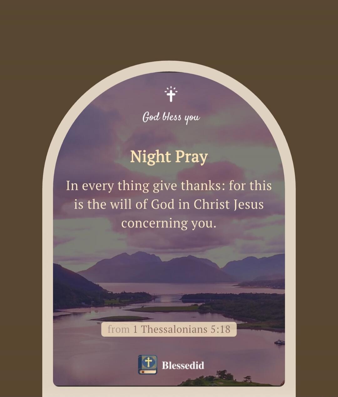 God bless you Night Pray In every thing give thanks: for this is the will of God in Christ Jesus concerning you. from 1 Thessalonians 5:18 Blessedid
